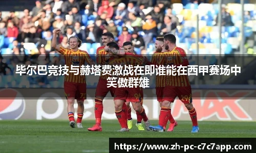 毕尔巴竞技与赫塔费激战在即谁能在西甲赛场中笑傲群雄